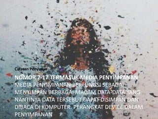 NOMOR 7-17 TERMASUK MEDIA PENYIMPANAN
MEDIA PENYIMPANAN BERFUNGSI SEBAGAI
MENYIMPAN BERBAGAI MACAM DATA-DATA YANG
NANTINYA DATA TERSEBUT DAPAT DISIMPAN DAN
DIBACA DI KOMPUTER. PERANGKAT DEVICE DALAM
PENYIMPANAN
Catatan Penyusun
 