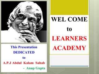 WEL COME
to
LEARNERS
ACADEMYThis Presentation
DEDICATED
to
A.P.J Abdul Kalam Sahab
- Anup Gupta
 