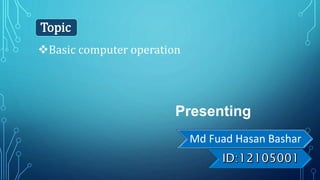 Presenting
Md Fuad Hasan Bashar
Basic computer operation
Topic
 