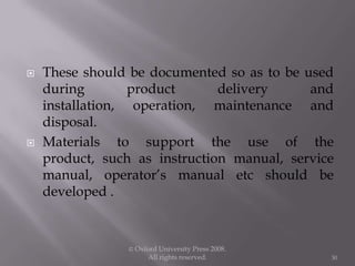  These should be documented so as to be used
during product delivery and
installation, operation, maintenance and
disposal.
 Materials to support the use of the
product, such as instruction manual, service
manual, operator’s manual etc should be
developed .
© Oxford University Press 2008.
All rights reserved. 30
 