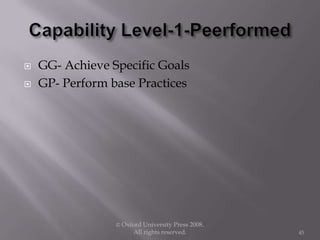  GG- Achieve Specific Goals
 GP- Perform base Practices
© Oxford University Press 2008.
All rights reserved. 45
 