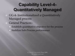  GG-4- Institutionalized a Quantitatively
Managed process
 General Practices:-
 Establish quantitative objective for the process
 Stabilize Sub-Process performance
© Oxford University Press 2008.
All rights reserved. 48
 