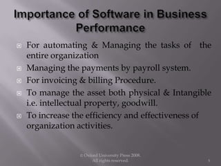  For automating & Managing the tasks of the
entire organization
 Managing the payments by payroll system.
 For invoicing & billing Procedure.
 To manage the asset both physical & Intangible
i.e. intellectual property, goodwill.
 To increase the efficiency and effectiveness of
organization activities.
© Oxford University Press 2008.
All rights reserved. 5
 