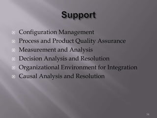  Configuration Management
 Process and Product Quality Assurance
 Measurement and Analysis
 Decision Analysis and Resolution
 Organizational Environment for Integration
 Causal Analysis and Resolution
54
 