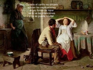 Cuando el cariño es sincero sobran las explicaciones en su forma de mirar se le ve las intenciones y no se puede ocultar. 