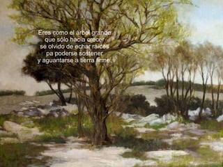 Eres como el árbol grande que sólo hacía crecer se olvido de echar raíces pa poderse sostener y aguantarse a tierra firme. 
