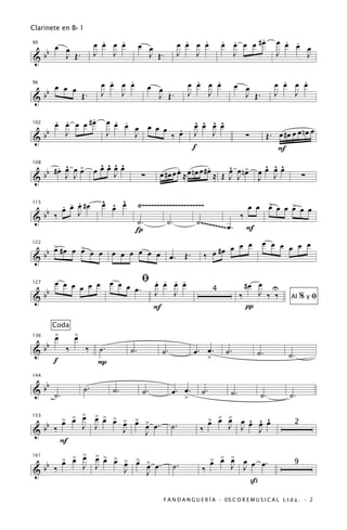 Clarinete en B b 1
                           .   .                              .   .                       .
                         œ œ œ œ         œ œ                œ œ œ œ              œ œ œ œ #œ
                                                                                 . .                     œ œ œ
                                                                                                           . -
   b œ œ Œ.                                                                                                    œ
90


&b     J                 J   J             J Œ.             J   J                  J                     J     J

                            .   .
                          œ œ œ œ                               .   .
                                                              œ œ œ œ                   œ œ               .   .
                                                                                                        œ œ œ œ
   b œ œ œ Œ.                                 œ œ
96


&b                        J   J                 J Œ.          J   J                       J Œ.          J   J

              .
     œ œ œ œ #œ
     . .                      œ œ œ
                                . -
                                    œ œ œ œ .                      ^ ^ ^ ^
                                                                   œ œ œ œ
   b                                                                                                                 œ
                                                                                                      Œ. œ #œ œ œ nœ
102


&b     J                      J     J      ‰ œ                     J J                       ∑
                                                                  f                                      F
      . ^ œ     ^ ^ ^ ^                                                             ^ ^ ^
   b #œ œ œ > œ œ œ œ œ                                              .     ^ œ
                                                  œ #œ œ œ ≈ œ nœ œ #œ ≈ Œ œ œ n> œ œ œ œ
                                                         .
108


&b      J J         J                     ∑                                J J    J J                                 ∑

           .
       . . œ #œ           ^ ^ ^
                          œ œ œ          Ÿ~~~~~~~~~~~~~~~~~~~~~                              œ œ > œ œ > œ œ
   b ‰ œ œ J                                                                                     œ     œ
115


&b                                   ˙.             ˙.            ˙ ~~~~~~~~
                                                                    .
                                                                                         ‰
                                     Í                                           ~ œ.        F
                                                                                  œ               œ œ œ œ œ
    b > #œ œ > œ œ
      œ      œ                 œ œ œ œ œ œ œ. Œ.                           #œ œ œ                      œ
122


& b                                                                    ‰ œ

     œ œ œ œ œ œ œ œ œ ﬁ œ œ œ œ
                         . . . .                                                           #œ œ U
   b                  œ. J
127


&b                           J                                               4
                                                                                         ‰    J ‰ ‰           Al      %yﬁ
                         F                                                                 π
       Coda
        >
        œ       >
                œ
   b
136


&b          ‰        ‰   ˙.         ˙.            ˙.              œ. œ.           ˙.             ˙.
                                                                         >                                   ˙.
        f                P

   b
144


& b ˙.              ˙.         ˙.         ˙.           œ. œ.        ˙.              ˙.
                                                              >                                   ˙.         ˙.
                >
            > > œ
            œ œ
                         > > >
                         œ œ œ > > >                                     > > >
                                                                         œ œ œ         ^ ^ ^
  b                            œ œ œ œ.                ˙.                          J œ œ œ œ
153

                    J    J                                                           J J
&b ‰                                                               ‰
                                                                                                                  2
                               J              J
            F
                >
            > > œ
            œ œ
                         > > >
                         œ œ œ > > >                                     > > >
                                                                         œ œ œ
  b                            œ œ œ œ.                  ˙.                         J œ œ œ.
161

                    J    J                                                            J
&b ‰                                                                ‰
                                                                                                               9
                               J              J
                                                                                        ß
                                                   F A N D A N G U E R Í A · ©S C O R E M U S I C A L L t d a . · 2
 