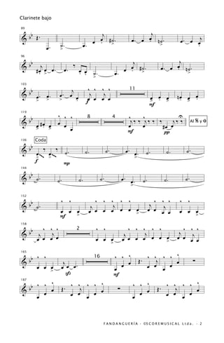 Clarinete bajo


   b                                               j                                 j
89


& b Œ.                                            œ #˙.                            œ n˙.
                                                                              œ. œ .                      œ . œ œj
                  œ.        ˙.               œ. œ . >                                  >                        .
                            >

   b                                                                        j                           j
96


& b # œj œ œ .                  œ.
                                     ‰
                                         œ œ ˙.                            œ #˙.
                                                                         œ . >
                                                                                                      œ n˙.
                                                                                                 œ. œ .
      . >                                . .                          œ.                                       >
                                             >

   b                            j              ^ ^ ^ ^
103


& b œ. œ.                                       j   j
                                                                              11
                            œ. œ œ                                                           œ œ œ       nœ œ œ
       >   >                >     .           f
                                               œ œ œ œ                                       â . â        . â .
                                                                                            F
                  ^ ^ ^                                                      ^      ^            U
      bb
119


                                                                               j‰ ‰ j‰ ‰ ‰     j‰ ‰
                                               8                  4
&                                                                                                                       %yﬁ
           œ #œ â œ œ
           â . œ                                                             œ      œ      #œ œ
                                                                                                                   Al
                      œ                                                      F              π
           Coda
   b
136


& b œ~ ‰ œ~ ‰ ˙ .                             ˙.             ˙.             œ. œ.       ˙.         ˙.         ˙.
     > ~~ > ~~                                                                    >
     f         P
   b
144


& b ˙.                     ˙.            ˙.             ˙.                 œ. œ.       ˙.         ˙.          ˙.
                                                                              >

   b                        ^ ^                   ^ ^ ^ ^ ^                                    ^ ^ ^      ^ ^
152


& b ˙.                                          j      j                                     j
                                                                                            œ œ œj œ
                            œ œ œ              œ œ œ œ œ œ >œ                                             œ œ œ
                            F   >                                                                                       >

       ^ ^ ^                                       ^ ^                        ^ ^ ^ ^ ^                    ^ ^ ^
  bb j
158


          j                                                                        j                     j
                                         2
&                                                                           j                           œ œ œj œ
     œ œ œ œ                                       œ œ œ                   œ œ œ œ œ œ >œ
                                                                  >

     ^ ^                                                              ^ ^ ^              ^ ^ ^ ^ ^
  bb
165


                                                                                      Œ.    j                       ∑
                                                                                           œ œ œ œ
                                                   16
&                            j                                          œ œ
     œ œ œ                  œ œ œ.                                    œ                  œ
                       >      ß                                       F
187
         ^
   b ^ ^ œ                     ^ ^ ^ ^ ^                                       ^ ^ ^               ^ ^ ^ ^ ^
&b                          Œ.    j                                    ∑                        Œ.    j
       œ                       œ œ    œ œ                                        œ œ               œ œ    œ œ
     œ                              œ                                          œ                        œ


                                                         F A N D A N G U E R Í A · ©S C O R E M U S I C A L L t d a . · 2
 