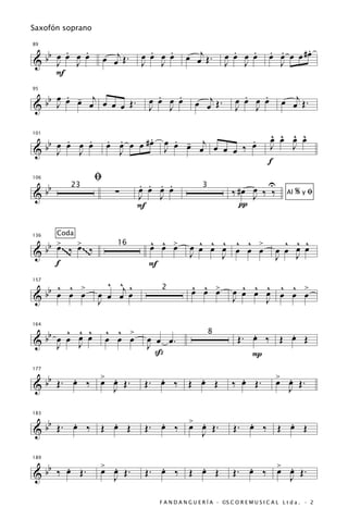 Saxofón soprano


      . œ .                              .   .                            .   .           . .      .
 bb œ œ J œ                 œ œj Œ .                    œ œj Œ .                          œ œ œ œ #œ
89


& J                                    œ œ œ œ                          œ œ œ œ
                                       J J                              J J                 J
    F

     œ . - j                               .   .                              .   .              œ œj Œ .
  bb J œ œ œ œ œ œ Œ .                                     œ œj Œ .
95


&                                        œ œ œ œ                            œ œ œ œ
                                         J   J                              J   J


      . œ .                  . .       .   . -          .                                  ^ ^ ^ ^
                                                                                           œ œ œ œ
 bb œ œ J œ                  œ œ œ œ # œ œ œ œ œj œ œ ‰ œ
101


& J                            J         J           œ                                     J   J
                                                                                          f
                        ﬁ              . . . .                                     U
   b
106

                                       œ œ œ œ                             ‰ #œ œ ‰ ‰
&b                             ∑
             23                                               3
                                       J   J                                    J                 Al   %yﬁ
                                       F                                     π

        Coda
      >       >                          ^ ^ œ
                                         œ œ >             ^ ^ ^ ^ ^
                                                         œ œ œ œ œ œ >                         ^ ^ ^
  b b œ ~~~~‰ œ ~~ ~‰
136


                                                                     œ                       œ œ œ œ
                                16
&                                                        J     J                             J   J
      f                                  F

     ^ ^ >                ^ ^j ^                          ^ ^ œ              ^ ^ ^ ^ ^
  bb œ œ œ                                                œ œ >            œ œ œ œ œ œ >
157


                        œ œ œ œ                                                        œ
                                             2
&                       J                                                  J     J

      ^ ^ ^                 ^ ^ >
 bb œ œ œ œ                                                                     .     .
164


                            œ œ œ        œ œ œ.                              Œ. œ ‰ Œ œ Œ
                                                                  8
& J     J                                J
                                           ß                                    P
             > .                                                                             >
  bb Œ . œ ‰ œ œ Œ .
         .                                 .     .                           .                 .
177


&              J                        Œ. œ ‰ Œ œ Œ                       ‰ œ Œ.            œ œ Œ.
                                                                                               J


   b   .     .                             .   > .                            .     .
183


& b Œ. œ ‰ Œ œ Œ                        Œ. œ ‰ œ œ Œ.
                                                 J
                                                                           Œ. œ ‰ Œ œ Œ


   b .                  > .                .     .                            .   > .
189


& b ‰ œ Œ.              œ œ Œ.
                          J
                                        Œ. œ ‰ Œ œ Œ                       Œ. œ ‰ œ œ Œ.
                                                                                    J

                                             F A N D A N G U E R Í A · ©S C O R E M U S I C A L L t d a . · 2
 