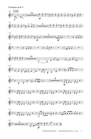 Trompeta en B b 3


                                            ^ ^ œ             ^ ^ ^ ^ ^                            ^ ^ ^
           Coda
   b                                        œ œ >           œ œ œ œ œ œ >
136


& b œ~ ‰ œ ~ ‰                                                          œ                        œ œ œ œ
                              16
                                                            J     J                              J   J
     > ~~ > ~ ~                             F
     f
     ^ ^ >                ^ ^ ^                             ^ ^ œ                   ^ ^ ^ ^ ^
  bb œ œ œ              œ œ œj œ                            œ œ >                 œ œ œ œ œ œ >
157

                                                                                              œ
                                                2
&                       J                                                         J     J

      ^ ^ ^             ^ ^ >
 bb œ œ œ œ                                                        Œ # œj œj œ                       Œ œj œj œ
                                                                                                             -
164

                        œ œ œ      œ                                                        ∑
                                                        5
& J J                              J œ œ.                              . . -                           . .
                                     ß                                F

   b                  Œ œj œj œ
                              -                     Œ œj œ œ
                                                         . -                           Œ # œj œj œ
175


&b            ∑
                        . .
                                        ∑             . J                 ∑
                                                                                           . . -
                                                                                                            ∑


    ^ ^ ^ ^                                                                                     j
 bb œ œ œ œ                                                 j
182
                              16
& J     J                                                  œ #˙.                              œ n˙.
                                                                                         œ. œ .
                                        ˙.            œ. œ . >                                          >
                                        >

   b                                                                          >
204


& b œ . œ œj # œj œ œ .                     ‰                                 œ.       œ. œ œ œ ˙.
                                                                                            . .
          . . >                    œ.           œ œ œ. œ.
                                                . .                  œ.                >
                                                                     >
                                                    > >

   b
211


& b Œ.                                                                             ‰        j          j Œ.
                                                                   8
                         œ.    œ. œ œ #œ ˙.
              œ.      œ. >     >    . .                                                œ œ œ œ
                                                                                         . .          œ œ
                                                                                                        .
              >       >                                                                F

   b
225


& b ‰ œ œ œj œ             j Œ.         ‰         j           j Œ.                ‰         j         j Œ.
        . .               œ œ
                            .                œ œ œ œ
                                               . .           œ œ
                                                               .                       œ œ œ œ
                                                                                         . .         œ œ
                                                                                                       .

   b
231


& b ‰ œ œ œj œ             j Œ.         ‰         j           j Œ.                ‰         j         j Œ.
        . .               œ œ
                            .                œ œ œ œ
                                               . .           œ œ
                                                               .                       œ œ œ œ
                                                                                         . .         œ œ
                                                                                                       .

   b                                              .                               ‰ # œ œ œ œ œ œj œ Œ .
237


& b ‰ œ œ œj œ             j Œ.     ‰ œ œ œ œ œ œ œ Œ.
                                        .                                               .          .
        . .               œ œ
                            .                   J
                                      f
                                                             ^
                                                             œ
      bb                          œ ^ œ ^
                                  ^   ^
243

                         Œ j ~~~~ J œ J œ                         ‰ Œ.
                  2
&                          œ œ. ~
                           > ~ ƒ
                                                F A N D A N G U E R Í A · ©S C O R E M U S I C A L L t d a . · 2
 