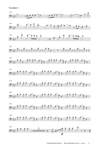 Trombón 1
                                                                                                              .
                                                                                                              œ
         ˙.           . .                           . .
                                                    œ œ œ œ.                ˙.             >.               œ J
                     nœ œ œ œ.          ˙.                                                               œ.
178

? bb b                                                                                     ˙
    b

                          .
         n>.
          ˙          œ. œ œ n>.
                             ˙                  œ. œ œ nœ > œ.
                                                     . . œ                            œ.          . .
                                                                                                  œ œ >. >.
                                                                                                      œ œ
185

? bb b                    J                          J J                                        ‰
    b
               >.
               œ      >.
                      œ      . .
                           œ œ œ        ˙.                                      >.
                                                                                œ     >.
                                                                                      œ           . .
                                                                                                œ œ nœ    ˙.
         >.
         œ                                                   >.        >.
                                                                       œ
                                                             œ
192

? bb b                                              Œ.
    b

199
       .
       œ     .
             œ     .
                   œ     .
                         œ     -
                               œ œ                                              .
                                                                                œ     .
                                                                                      œ     .
                                                                                            œ     .
                                                                                                  œ
? bb b J ‰ ‰ J ‰ ‰ J ‰ ‰ J ‰ ‰   J Œ.                              ∑            J ‰ ‰ J ‰ ‰ J ‰ ‰ J ‰ ‰
    b

         -
         œ œ            .   .
                      œ œ œ œ                         .   .
                                                    œ œ œ œ             œ œ              .   .
                                                                                       œ œ œ œ            œ œ
                                    œ œ .
205

? bb b     J Œ.       J J                           J J                   J Œ.         J J                  J Œ.
    b                                 J Œ

         .   .
       œ œ œ œ                                 .   .
                                             œ œ œ œ                                   .   .
                                                                                     œ œ œ œ             œ œ
                           œ œ Œ.                                 œ œ Œ.
212

? bb b J   J                                 J   J                                   J   J                 J Œ.
    b                        J                                      J

         .   .                                 .   .                                   .   .
? bb b œ œ œ œ             œ œ               œ œ œ œ          œ œ Œ.                 œ œ œ œ             œ œ Œ.
218

       J   J                 J Œ.            J   J                                   J   J
    b                                                           J                                          J

         .   .                                 .   .                                   .   .
? bb b œ œ œ œ             œ œ               œ œ œ œ          œ œ                    œ œ œ œ             œ œ Œ.
224

       J   J                 J Œ.            J   J              J Œ.                 J   J
    b                                                                                                      J

         .   .
       œ œ œ œ                                 .   .
                                             œ œ œ œ          œ œ                      .   .
                                                                                     œ œ œ œ             œ œ
                           œ œ Œ.
230

? bb b J   J                                 J   J                                   J   J
    b                        J                                  J Œ.                                       J Œ.

     œ œ œ œ                                   .   .
                                             œ œ œ œ                                   .   .
                                                                                     œ œ œ œ             œ œ
                           œ œ Œ.                             œ œ Œ.
236

? bb J   J                                   J   J                                   J   J                 J Œ.
  bb                         J                                  J

       .              .                                                     ^ ^       ^ ^           ^
                                                                                                    œ
     œ œ            œ œ                                                     œ œ       œ œ
                                                          j            ~~~~ J
242

? bb J              J               2
                                                Œ        œ œ .~~~                     J                   ‰ Œ.
  bb
                                                         >                  ƒ


                                                F A N D A N G U E R Í A · ©S C O R E M U S I C A L L t d a . · 3
 