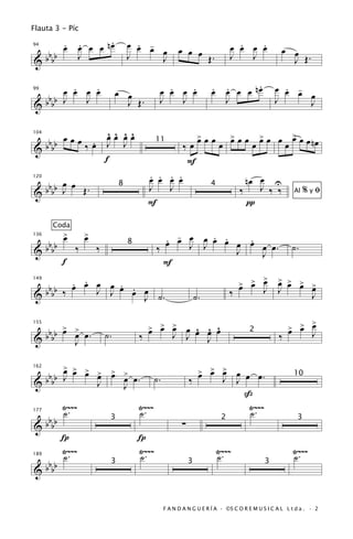 Flauta 3 - Píc
             .
    œ œ œ œ nœ
    . .                               œ œ œ
                                        . -
                                            œ               œ œ œ
                                                                                    .   .
                                                                                  œ œ œ œ             œ œ
 bb
94

      J                               J                           Œ.              J   J                 J Œ.
&bb                                         J

      .   .                                         .   .                          .
    œ œ œ œ                       œ œ             œ œ œ œ                 œ œ œ œ nœ
                                                                          . .                       œ œ œ
                                                                                                      . -
                                                                                                          œ
 bb J
99

        J                           J Œ.          J   J                     J                       J
&bb                                                                                                       J

                              ^ ^ ^ ^
                              œœ œœ                                                                        >œ
 bb œœœ‰œ
        .
                                                                      >œœ
                                                                      œ           >œœ
                                                                                  œ           >œ œ
                                                                                              œ            œ œ nœ
104


&bb                           J J                11
                                                              ‰œ              œ           œ              œ
                             f                                 F
                                              . . . .
                                              œ œ œ œ                                   nœ œ U
       œ
  bbbb J œ Œ .
120
                                  8           J   J                       4
                                                                                      ‰    J ‰ ‰                 %yﬁ
&                                                                                                           Al
                                              F                                         π

        Coda
             >       >
             œ       œ                             . - J J . .
                                                   œ œ œ œ œ œ œ œ œ œ.
                                                                 .
      bbbb
136


&                ‰       ‰
                                      8
                                                 ‰             J                                           ˙.
                                                                   J
             f                                     F
       . .
  bb ‰ œ œ œ œ œ œ œ
               . .                                                                    œ œ >
                                                                                      > > œ          > > >
                                                                                                     œ œ œ >
                                                                                                           œ
149


  bb       J J                                                                    ‰            J     J
&                  J ˙.                                              ˙.                                            J

       > >                                    > > >
                                              œ œ œ        œ ^ ^ ^                                         œ >
                                                                                                         > > œ
  bbbb œ œ œ .                                           J J œ œ œ                                       œ
155


&                            ˙.           ‰                    J
                                                                                         2
                                                                                                     ‰             J
         J

      > >
  b b œ œ > > > > œ.
          œ œ œ œ                                                     > > >
                                                                      œ œ œ    J œ œ œ.
162


  bb J                                           ˙.              ‰               J
                                                                                                           10
&           J   J
                                                                                   ß
             Ÿ~~~                         Ÿ~~~                                      Ÿ~~~
             ˙.                           ˙.                                        ˙.
   b
177


& b bb                                                       ∑
                              3                                                2                             3

             Í                            Í
             Ÿ~~~                         Ÿ~~~                                Ÿ~~~                         Ÿ~~~
             ˙.                           ˙.                                  ˙.                           ˙.
   b
189


& b bb
                              3                                  3                             3




                                                      F A N D A N G U E R Í A · ©S C O R E M U S I C A L L t d a . · 2
 