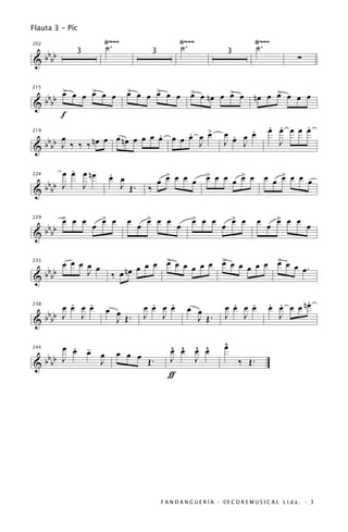 Flauta 3 - Píc
                   Ÿ~~~                          Ÿ~~~                            Ÿ~~~
                   ˙.                            ˙.                              ˙.
 bb
202


&bb                                                                                                ∑
             3                        3                              3




    >     >                > œ
                           œ œ > œ œ
 bb œ œ œ œ œ œ                œ                      > œ
                                                      œ nœ œ > œ
                                                             œ                   nœ œ > œ œ œ
                                                                                      œ
215


&bb
    f
                                      >                                   .            . .     .
                                                                                       œ œ œ œ œ
 bb œ       nœ œ œ nœ œ œ œ œ œ œ œ œ œ
                            .     .                                 œ œ œ œ
                                                                      .
219

                                    J                               J J                  J
&bb J ‰ ‰ ‰

         .
       œ œ œ nœ     .                       >       >       >       >
                    œ œ                   œ œ œ œ œ œ œ œ œ œ œ œ œ œ œ œ œ
   b J
224


& b bb
           J          J Œ.        ‰

         > œ œ
         œ         >       œ œ > œ œ œ                 > œ œ         >            œ œ > œ œ œ
   b             œ œ œ         œ                       œ           œ œ œ              œ
229


& b bb


   b
       œ œ œ œ œ            œ œ œ > œ œ œ œ œ > œ œ œ œ œ > œ œ œ.
                                  œ           œ           œ
                     ‰ œ nœ
233


& b bb       J

         .   .                     .   .                              .   .                     .
       œ œ œ œ     œ œ           œ œ œ œ             œ œ            œ œ œ œ            œ œ œ œ nœ
                                                                                       . .
   b J J
238


& b bb               J Œ.        J J                   J Œ.         J J                  J

       œ œ œ
         . -                                 ^ ^ ^ ^                ^
                                                                    œ
             œ           œ œ œ               œ œ œ œ
  bbbb J
244


             J                   Œ.          J   J                        ‰ Œ.
&
                                             ƒ




                                          F A N D A N G U E R Í A · ©S C O R E M U S I C A L L t d a . · 3
 