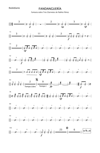 Redoblante
                                               FANDANGUERÍA
                                   Fantasía sobre Tres Clarinetes de Pablito Flórez




÷6                        Œ œ œ                                         Œ œ œ                             Œ œ œ
                3                                               2                             3
 8                          > >                 ∑                         > >                               > >
                            p                                             P                                 F
13

÷                    Œ œ œ                                   Œ œ œ                  œ œ œ œ œ œ ‰ Œ.
         3                                     11                           2
                          > >                                  > >                  > > > > > >
                                                                                    f
33

÷                     œ œæ œ œ œæ œ
         2
                      ¿      ¿                      ‘          ‘        ‘         ‘               ‘             ‘
                                                         2          3       4             5           6          7



                      F

                                                                                         j
42

÷      ‘            œ œ œ œæ ˙æ.                         œ œ œ œæ ˙æ.           œ œ œ œ œ œ œ ‰
         8


                    > > > >                              > > > >                > > > >                   > >
                    f
49

÷                     ‰ œ œ œ œ œ œ œæ œ œ œæ œ
         7
                                  ¿      ¿                              ‘        ‘                ‘             ‘
                                                                        2             3           4             5



                                  F
62
   j   j                                  %
÷ œ œ œ œ
                               2                    9
                                                               ˙æ.      ˙æ.           ˙æ.         2 œ                 C
      > > > >                                                                                     8 >       œ
                                                                                                            >
                      Tempo Libre               Tempo I        Í                                    f
78

÷ C œæ œ œ œæ œ œ œæ œ œ œæ œ œ 6 œ œ œ                                 œ œæ œ œ œæ œ
    > > > > > > > > > > > > 8 > > >                                     ¿      ¿                  ‘             ‘
                                                                                                      2          3



                                                                        F
84

÷      ‘             ‘              ‘               ‘          ‘        ‘        ‘                ‘             ‘
        4             5               6              7          8           9             1           2          3




93

÷      ‘             ‘              ‘               ‘          ‘        ‘        ‘                ‘             ‘
        4             5               6              7          8           9         10          11             12




102
                                                      j   j                     ﬁ
÷
                                                                        23                    6
                                                                                                                %yﬁ
        ‘             ‘                   ‘          œ œ œ œ
           13             14              15
                                                                                                           Al
                                                    > > > >
                                                    f
 