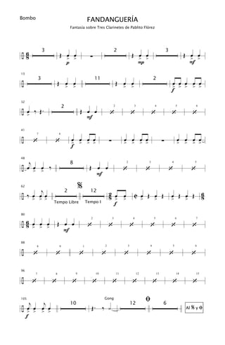 Bombo                                                  FANDANGUERÍA
                                       Fantasía sobre Tres Clarinetes de Pablito Flórez




÷6                         Œ œ œ                                                           Œ œ œ                                              Œ œ œ
                   3                                                          2                                                  3
 8                           > >                         ∑                                   > >                                                > >
                             p                                                               P                                                  F
13


÷                          Œ œ œ                                              Œ œ œ
               3                                             11                                                     2
                                                                                                                                     œ œ œ œ œ
                                   > >                                             > >                                               > > > > >
                                                                                                                                     f
32


÷ œ ‰ Œ.                                       Œ œ œ
                               2
                                                                      ‘                    ‘                    ‘                    ‘              ‘
                                                                          2                    3                    4                    5              6


      >                                          F
41


÷         ‘            ‘               œ œ œ œ                        ∑            œ œ œ œ                                   ∑               œ œ œ œ
              7            8


                                       > > > >                                     > > > >                                                   > > > >
                                       f

   j
48


÷ œ œ œ ‰                                               Œ œ œ
                                       8
                                                                                   ‘                        ‘                    ‘                  ‘
                                                                                   2                        3                        4               5


          > >
                                                          F
62
       j
                                               %
÷ ‰ œ œ œ
                                   2                     12           2 œ œ                    C œ Œ œ Œ                             œ Œ œ Œ 6
          > > >                                                       8 > >                             >           >                >   >   8
                       Tempo Libre                     Tempo I          f
80


÷6 œ œ œ
 8 > > >                   Œ œ œ                        ‘             ‘                    ‘                    ‘                    ‘              ‘
                                                         2                3                 4                       5                    6           7



                             F
88


÷         ‘            ‘                       ‘                  ‘                ‘                        ‘                        ‘              ‘
              8            9                       1              2                    3                        4                    5               6




96


÷         ‘            ‘                ‘                   ‘             ‘                ‘                        ‘                ‘              ‘
           7           8                   9                 10               11                   12                   13               14             15




105
    j  j
                                                                  Gong                                      ﬁ
÷ œ œ œ œ                                                Œ. ‰ y
                                       10                                                  12                                6
                                                                                                                                                    %yﬁ
  > > > >
                                                                                                                                               Al

  f
 