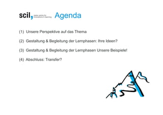 Agenda
(1) Unsere Perspektive auf das Thema

(2) Gestaltung & Begleitung der Lernphasen: Ihre Ideen?

(3) Gestaltung & Begleitung der Lernphasen Unsere Beispiele!

(4) Abschluss: Transfer?
 