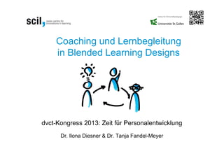 Coaching und Lernbegleitung
    in Blended Learning Designs




dvct-Kongress 2013: Zeit für Personalentwicklung
      Dr. Ilona Diesner & Dr. Tanja Fandel-Meyer
 