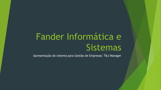 Fander Informática e
Sistemas
Apresentação do sistema para Gestão de Empresas: T&J Manager
 