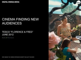 CINEMA FINDING NEW
AUDIENCES

TESCO “FLORENCE & FRED”
JUNE 2012




DCM: MAKING THE CINEMA EXPERIENCE BIGGER THAN JUST THE MOVIE
 