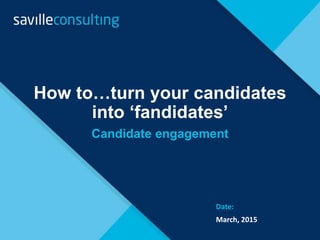 How to…turn your candidates
into ‘fandidates’
Candidate engagement
Date:
March, 2015
 