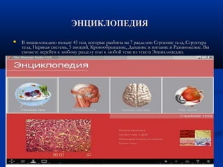 ЭНЦИКЛОПЕДИЯЭНЦИКЛОПЕДИЯ
 В энциклопедию входит 45 тем, которые разбиты на 7 разделов: Строение тела, СтруктураВ энциклопедию входит 45 тем, которые разбиты на 7 разделов: Строение тела, Структура
тела, Нервная система, 5 эмоций, Кровообращение, Дыхание и питание и Размножение. Вытела, Нервная система, 5 эмоций, Кровообращение, Дыхание и питание и Размножение. Вы
сможете перейти к любому разделу или к любой теме из текста Энциклопедии.сможете перейти к любому разделу или к любой теме из текста Энциклопедии.
 