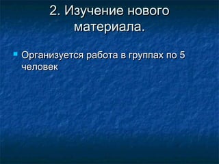 2. Изучение нового2. Изучение нового
материала.материала.
 Организуется работа в группах по 5Организуется работа в группах по 5
человекчеловек
 