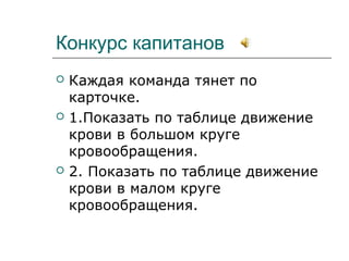 Конкурс капитанов
 Каждая команда тянет по
карточке.
 1.Показать по таблице движение
крови в большом круге
кровообращения.
 2. Показать по таблице движение
крови в малом круге
кровообращения.
 