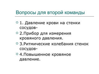 Вопросы для второй команды
 1. Давление крови на стенки
сосудов-
 2.Прибор для измерения
кровяного давления.
 3.Ритмические колебания стенок
сосудов-
 4.Повышенное кровяное
давление.
 