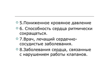  5.Пониженное кровяное давление
 6. Способность сердца ритмически
сокращаться.
 7.Врач, лечащий сердечно-
сосудистые заболевания.
 8.Заболевания сердца, связанные
с нарушением работы клапанов.
 