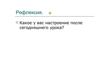 Рефлексия.
 Какое у вас настроение после
сегодняшнего урока?
 