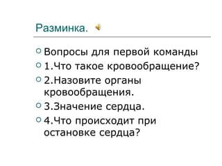 Разминка.
 Вопросы для первой команды
 1.Что такое кровообращение?
 2.Назовите органы
кровообращения.
 3.Значение сердца.
 4.Что происходит при
остановке сердца?
 