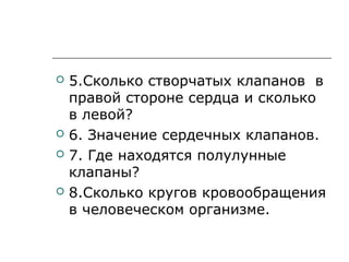  5.Сколько створчатых клапанов в
правой стороне сердца и сколько
в левой?
 6. Значение сердечных клапанов.
 7. Где находятся полулунные
клапаны?
 8.Сколько кругов кровообращения
в человеческом организме.
 