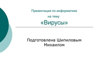 Презентация по информатике
на тему
«Вирусы»
Подготовлена Шипиловым
Михаилом
 