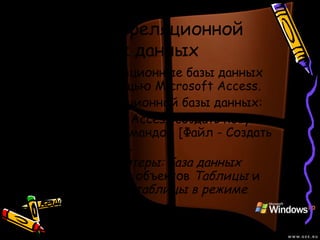 Создание реляционной
базы данных
• Создавать реляционные базы данных
можно с помощью Microsoft Access.
• Создание реляционной базы данных:
• В приложении Access создать новую
базу данных командой [Файл - Создать
базу данных…] .
• В окне Компьютеры: база данных
выбрать группу объектов Таблицы и
пункт Создание таблицы в режиме
конструктора.
 