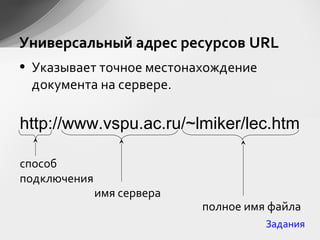 • Указывает точное местонахождение
документа на сервере.
http://www.vspu.ac.ru/~lmiker/lec.htm
Универсальный адрес ресурсов URL
способ
подключения
имя сервера
полное имя файла
Задания
 