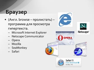 • (Англ. browse – пролистать) –
программа для просмотра
гипертекста.
– Microsoft Internet Explorer
– Netscape Communicator
– Opera
– Mozilla
– SeaMonkey
– Safari
Браузер
 