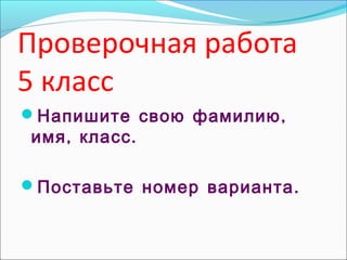 Проверочная работа
5 класс
 ,Напишите свою фамилию
, .имя класс
 .Поставьте номер варианта
 