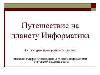 Путешествие на
планету Информатика
4 класс урок повторение-обобщение
Лежнина Марина Александровна, учитель информатики
Лучановской средней школы
 