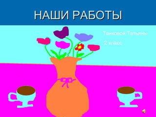 НАШИ РАБОТЫ
Танковой Татьяны
2 класс

 