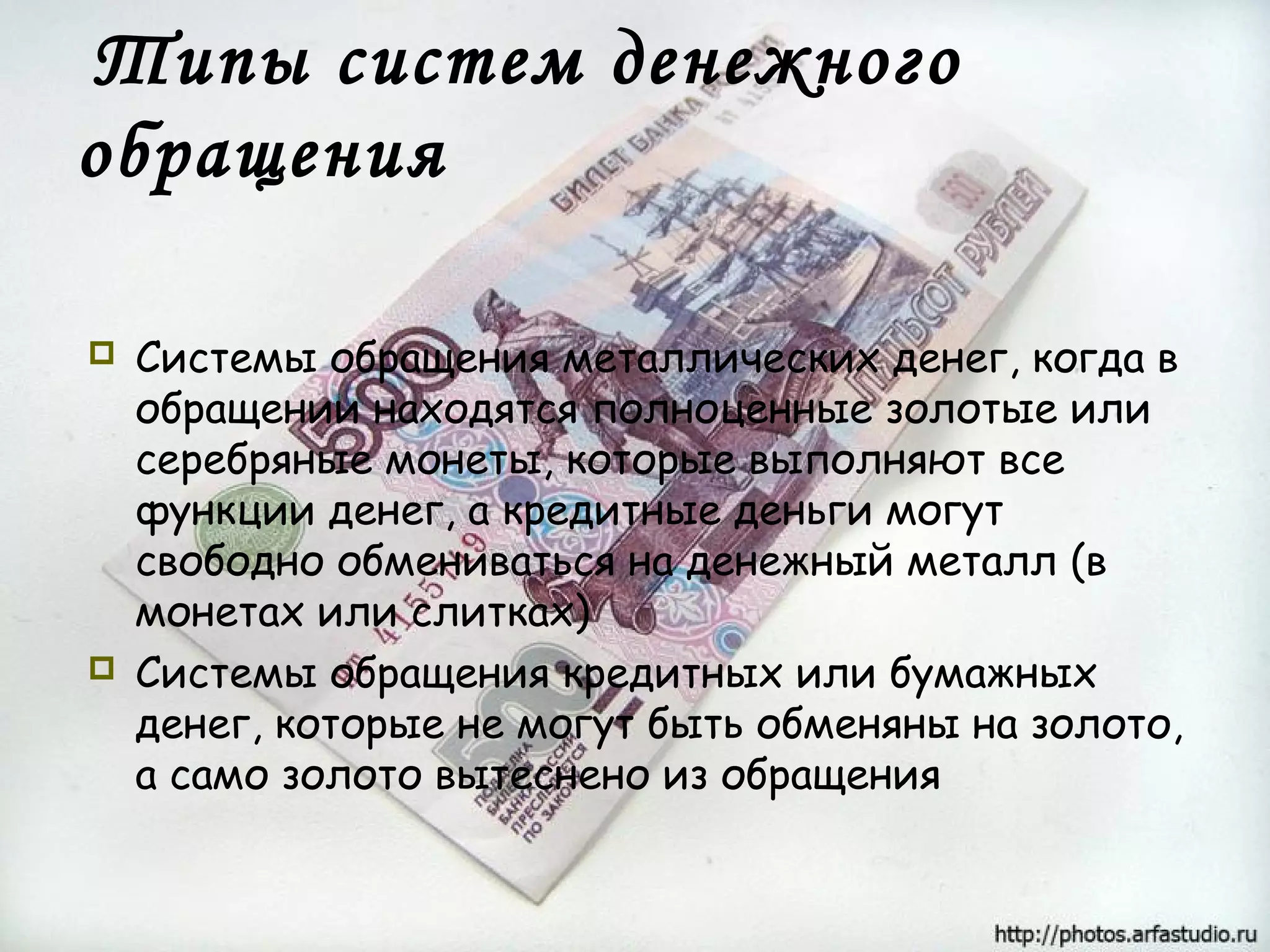 Типы систем денежного
обращения

   Системы обращения металлических денег, когда в
    обращении находятся полноценные золотые или
    серебряные монеты, которые выполняют все
    функции денег, а кредитные деньги могут
    свободно обмениваться на денежный металл (в
    монетах или слитках)
   Системы обращения кредитных или бумажных
    денег, которые не могут быть обменяны на золото,
    а само золото вытеснено из обращения
 