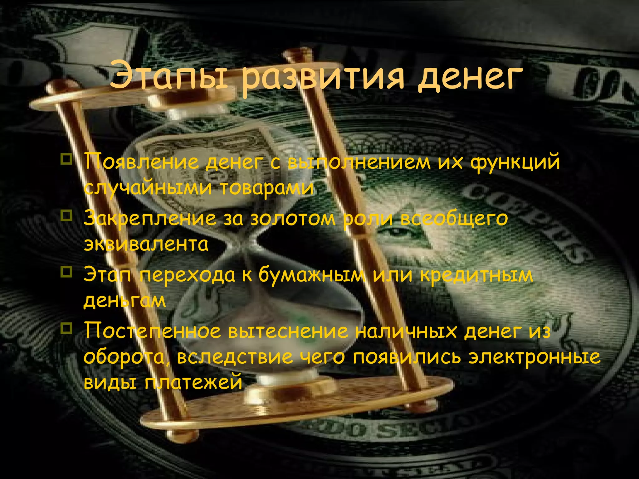 Этапы развития денег
   Появление денег с выполнением их функций
    случайными товарами
   Закрепление за золотом роли всеобщего
    эквивалента
   Этап перехода к бумажным или кредитным
    деньгам
   Постепенное вытеснение наличных денег из
    оборота, вследствие чего появились электронные
    виды платежей
 