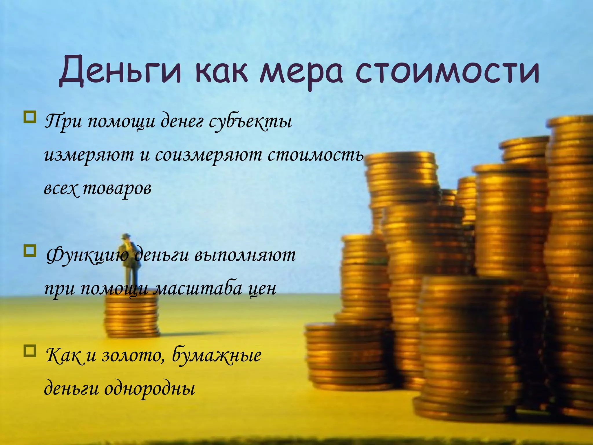 Деньги как мера стоимости
   При помощи денег субъекты
    измеряют и соизмеряют стоимость
    всех товаров

   Функцию деньги выполняют
    при помощи масштаба цен

   Как и золото, бумажные
    деньги однородны
 