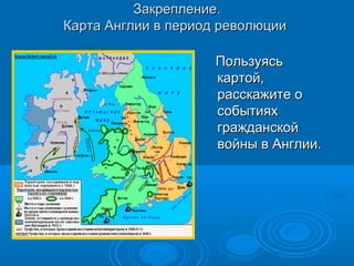 Закрепление.
Карта Англии в период революции

                     Пользуясь
                     картой,
                     расскажите о
                     событиях
                     гражданской
                     войны в Англии.
 
