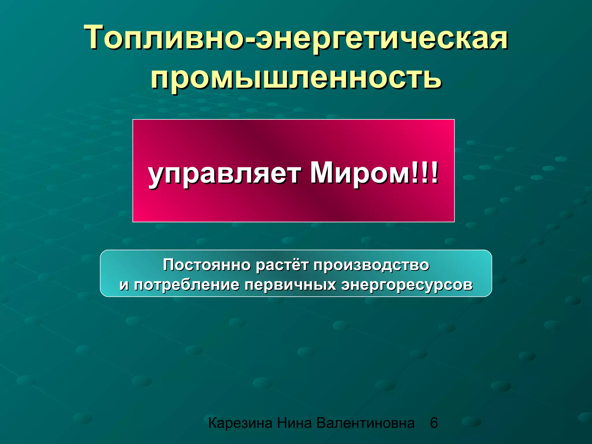 Топливно-энергетическая
   промышленность

    управляет Миром!!!

      Постоянно растёт производство
 и потребление первичных энергоресурсов




          Карезина Нина Валентиновна   6
 
