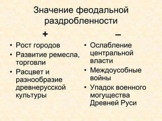 Значение феодальной
        раздробленности
        +                  –
• Рост городов     • Ослабление
• Развитие ремесла, центральной
  торговли           власти
• Расцвет и        • Междоусобные
  разнообразие       войны
  древнерусской    • Упадок военного
  культуры           могущества
                     Древней Руси
 