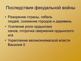 Последствия феодальной войны
• Разорение страны, гибель
  людей, сожжение городов и деревень
• Усиление роли ордынских
  ханов, отсрочка свержения ордынского
  ига
• Укрепление великокняжеской власти
  Василия II
 