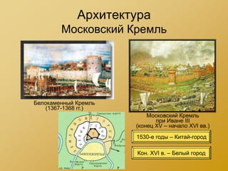 Архитектура
        Московский Кремль




Белокаменный Кремль
    (1367-1368 гг.)
                          Московский Кремль
                             при Иване III
                      (конец XV – начало XVI вв.)
                      1530-е годы – Китай-город

                      Кон. XVI в. – Белый город
 