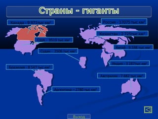 Канада - 9 971тыс км2                                  Россия - 17075 тыс км2

                                                      Казахстан - 2 725тыс км2
                США - 9519 тыс км2
                                                               Китай - 9 598 тыс км2
                  Судан - 2506 тыс км2


                                                            Индия - 3 287тыс км2
Бразилия - 8 547 тыс км2

                                                      Австралия - 7 682 тыс км2


                           Аргентина – 2780 тыс км2
 