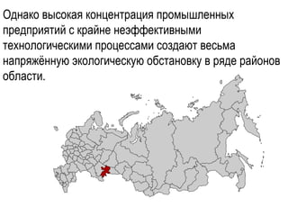 Однако высокая концентрация промышленных
предприятий с крайне неэффективными
технологическими процессами создают весьма
напряжённую экологическую обстановку в ряде районов
области.
 