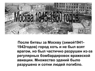 После битвы за Москву (зимой1941-
1942годов) город хоть и не был взят
врагом, но был частично разрушен из-за
регулярных бомбардировок вражеской
авиации. Множество зданий было
разрушено и сотни людей погибло.
 